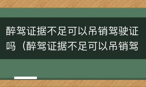 醉驾证据不足可以吊销驾驶证吗（醉驾证据不足可以吊销驾驶证吗）