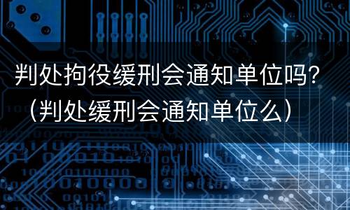 判处拘役缓刑会通知单位吗？（判处缓刑会通知单位么）