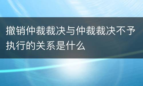 撤销仲裁裁决与仲裁裁决不予执行的关系是什么