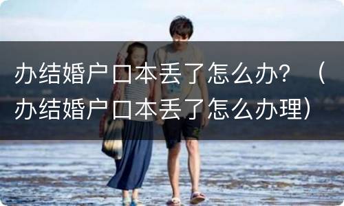 办结婚户口本丢了怎么办？（办结婚户口本丢了怎么办理）