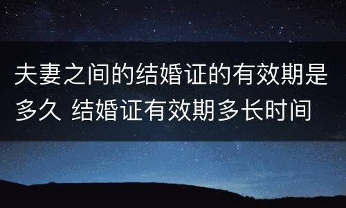 夫妻之间的结婚证的有效期是多久 结婚证有效期多长时间
