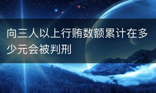 向三人以上行贿数额累计在多少元会被判刑