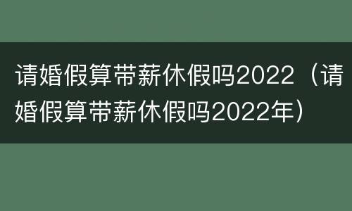 请婚假算带薪休假吗2022（请婚假算带薪休假吗2022年）