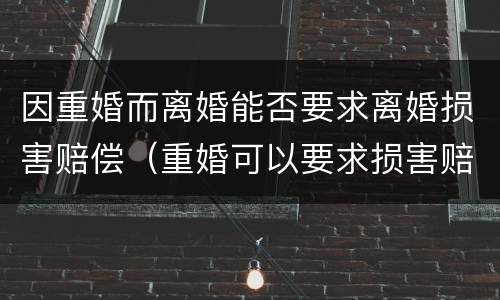 因重婚而离婚能否要求离婚损害赔偿（重婚可以要求损害赔偿吗）
