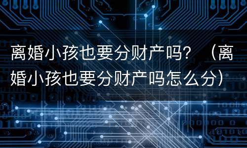 离婚小孩也要分财产吗？（离婚小孩也要分财产吗怎么分）
