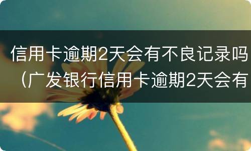 信用卡逾期2天会有不良记录吗（广发银行信用卡逾期2天会有不良记录吗）