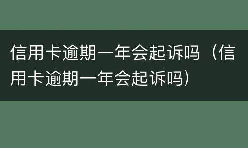 信用卡逾期一年会起诉吗（信用卡逾期一年会起诉吗）
