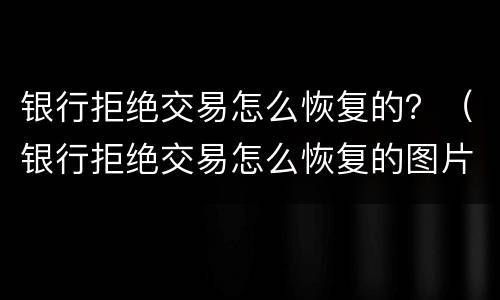 银行拒绝交易怎么恢复的？（银行拒绝交易怎么恢复的图片）
