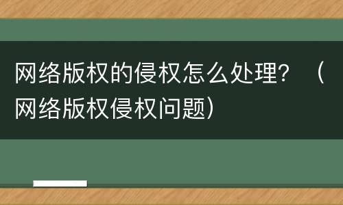 网络版权的侵权怎么处理？（网络版权侵权问题）