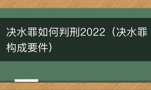 决水罪如何判刑2022（决水罪构成要件）