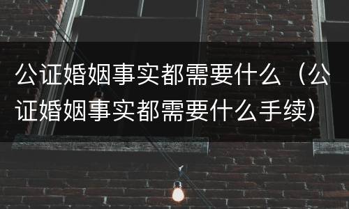 公证婚姻事实都需要什么（公证婚姻事实都需要什么手续）