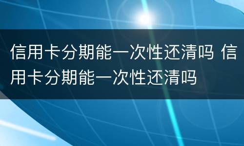 信用卡分期能一次性还清吗 信用卡分期能一次性还清吗