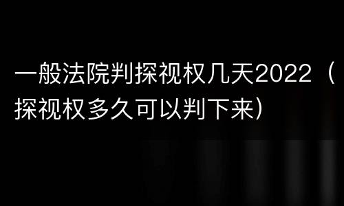 一般法院判探视权几天2022（探视权多久可以判下来）