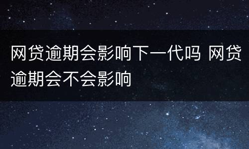 网贷逾期会影响下一代吗 网贷逾期会不会影响