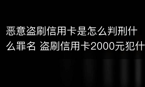 恶意盗刷信用卡是怎么判刑什么罪名 盗刷信用卡2000元犯什么罪