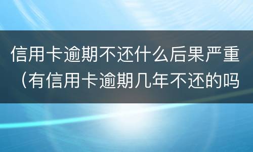 信用卡逾期不还什么后果严重（有信用卡逾期几年不还的吗）