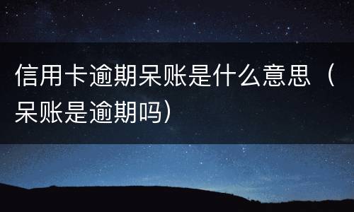 信用卡逾期呆账是什么意思（呆账是逾期吗）