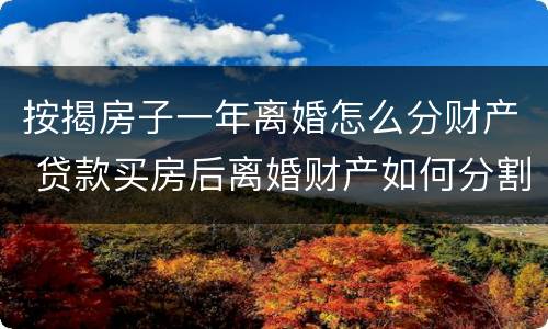 按揭房子一年离婚怎么分财产 贷款买房后离婚财产如何分割