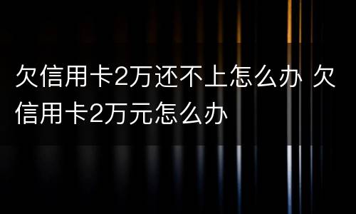 欠信用卡2万还不上怎么办 欠信用卡2万元怎么办