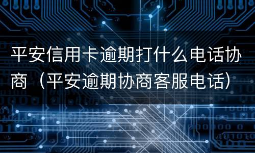 平安信用卡逾期打什么电话协商（平安逾期协商客服电话）