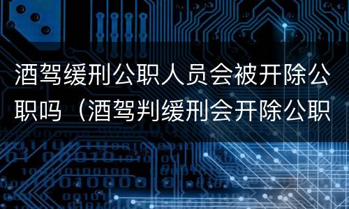 酒驾缓刑公职人员会被开除公职吗（酒驾判缓刑会开除公职吗）