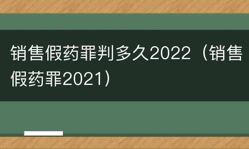 销售假药罪判多久2022（销售假药罪2021）