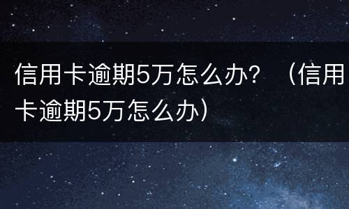 信用卡逾期5万怎么办？（信用卡逾期5万怎么办）