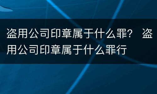 盗用公司印章属于什么罪？ 盗用公司印章属于什么罪行