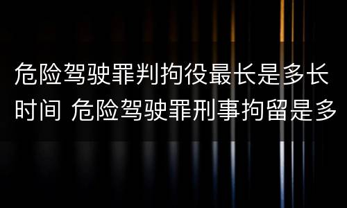 危险驾驶罪判拘役最长是多长时间 危险驾驶罪刑事拘留是多少天