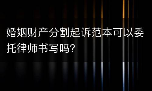 婚姻财产分割起诉范本可以委托律师书写吗？