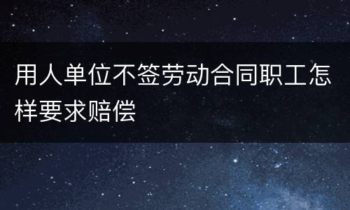 用人单位不签劳动合同职工怎样要求赔偿