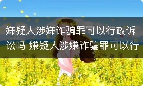 嫌疑人涉嫌诈骗罪可以行政诉讼吗 嫌疑人涉嫌诈骗罪可以行政诉讼吗怎么处理