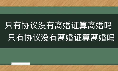 只有协议没有离婚证算离婚吗 只有协议没有离婚证算离婚吗怎么办