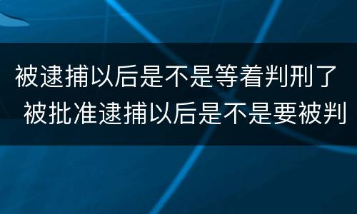 被逮捕以后是不是等着判刑了 被批准逮捕以后是不是要被判刑