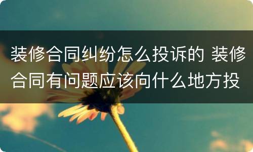 装修合同纠纷怎么投诉的 装修合同有问题应该向什么地方投诉