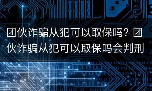 团伙诈骗从犯可以取保吗? 团伙诈骗从犯可以取保吗会判刑吗