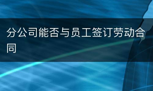 分公司能否与员工签订劳动合同