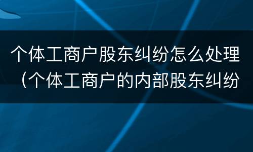 个体工商户股东纠纷怎么处理（个体工商户的内部股东纠纷）