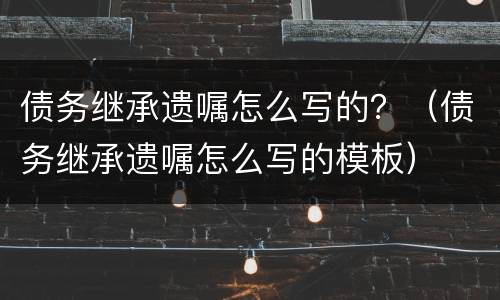 债务继承遗嘱怎么写的？（债务继承遗嘱怎么写的模板）