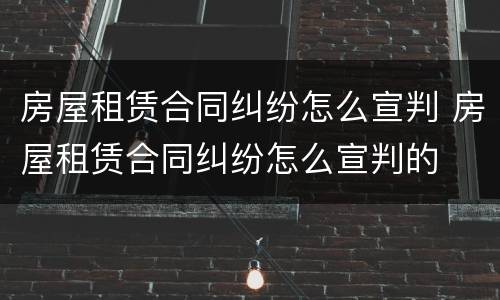 房屋租赁合同纠纷怎么宣判 房屋租赁合同纠纷怎么宣判的