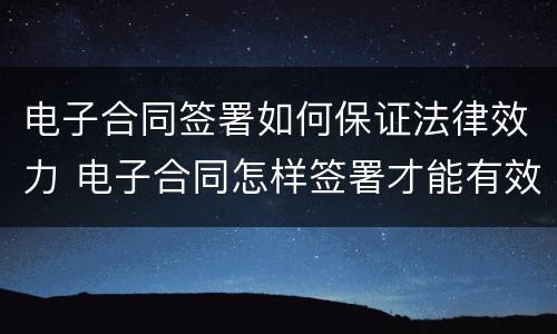 电子合同签署如何保证法律效力 电子合同怎样签署才能有效