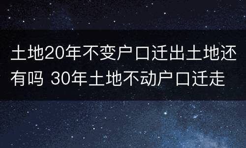 土地20年不变户口迁出土地还有吗 30年土地不动户口迁走