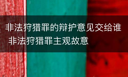 非法狩猎罪的辩护意见交给谁 非法狩猎罪主观故意