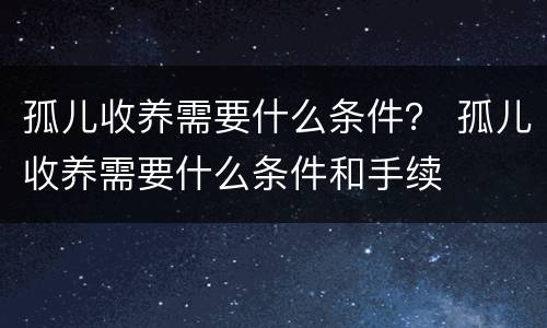 孤儿收养需要什么条件？ 孤儿收养需要什么条件和手续