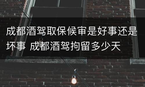 成都酒驾取保候审是好事还是坏事 成都酒驾拘留多少天