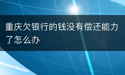 重庆欠银行的钱没有偿还能力了怎么办
