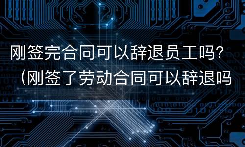 刚签完合同可以辞退员工吗？（刚签了劳动合同可以辞退吗）