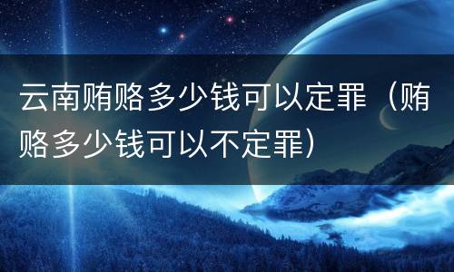 云南贿赂多少钱可以定罪（贿赂多少钱可以不定罪）
