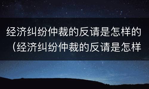 经济纠纷仲裁的反请是怎样的（经济纠纷仲裁的反请是怎样的法律）