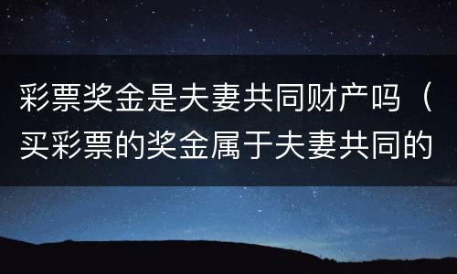 彩票奖金是夫妻共同财产吗（买彩票的奖金属于夫妻共同的吗）